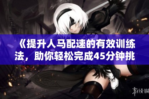 《提升人马配速的有效训练法，助你轻松完成45分钟挑战》