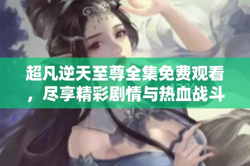 超凡逆天至尊全集免费观看，尽享精彩剧情与热血战斗