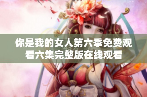 你是我的女人第六季免费观看六集完整版在线观看