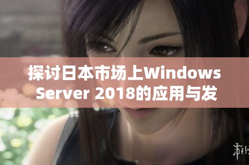 探讨日本市场上Windows Server 2018的应用与发展趋势