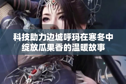 科技助力边城呼玛在寒冬中绽放瓜果香的温暖故事