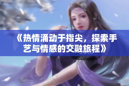 《热情涌动于指尖，探索手艺与情感的交融旅程》