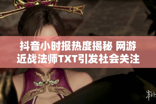 抖音小时报热度揭秘 网游近战法师TXT引发社会关注与讨论