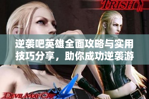 逆袭吧英雄全面攻略与实用技巧分享，助你成功逆袭游戏人生