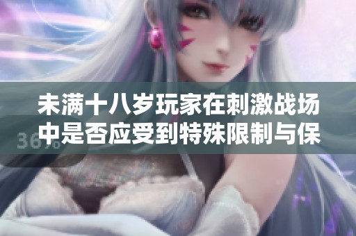 未满十八岁玩家在刺激战场中是否应受到特殊限制与保护探讨