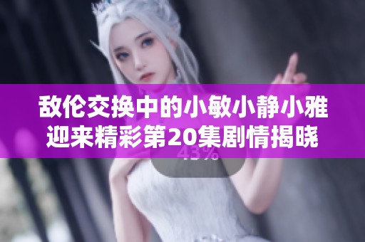 敌伦交换中的小敏小静小雅迎来精彩第20集剧情揭晓