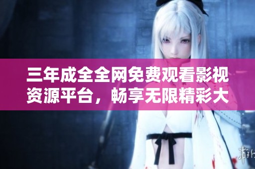 三年成全全网免费观看影视资源平台，畅享无限精彩大片