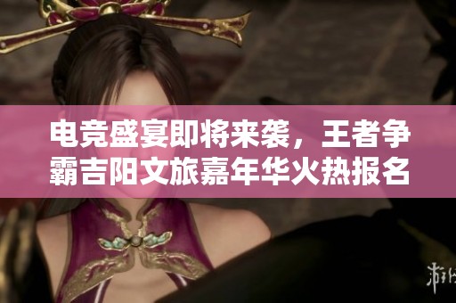 电竞盛宴即将来袭，王者争霸吉阳文旅嘉年华火热报名中！