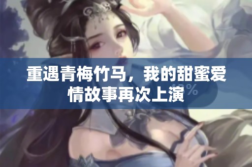 重遇青梅竹马，我的甜蜜爱情故事再次上演