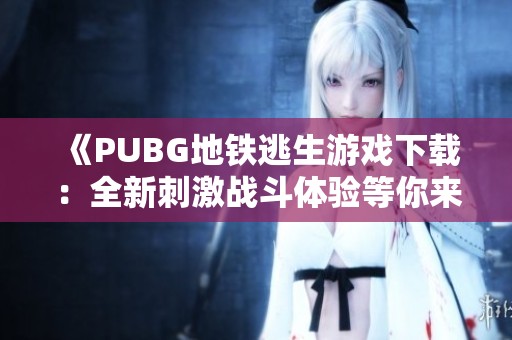 《PUBG地铁逃生游戏下载：全新刺激战斗体验等你来挑战》