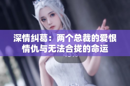 深情纠葛：两个总裁的爱恨情仇与无法合拢的命运
