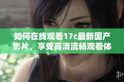 如何在线观看17c最新国产影片，享受高清流畅观看体验