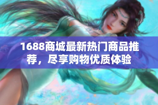 1688商城最新热门商品推荐，尽享购物优质体验