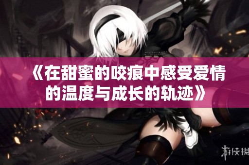 《在甜蜜的咬痕中感受爱情的温度与成长的轨迹》