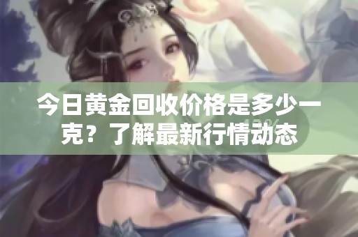 今日黄金回收价格是多少一克？了解最新行情动态