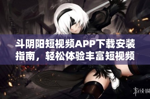 斗阴阳短视频APP下载安装指南，轻松体验丰富短视频内容