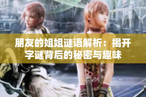 朋友的姐姐谜语解析：揭开字谜背后的秘密与趣味