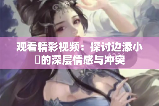 观看精彩视频：探讨边添小泬的深层情感与冲突