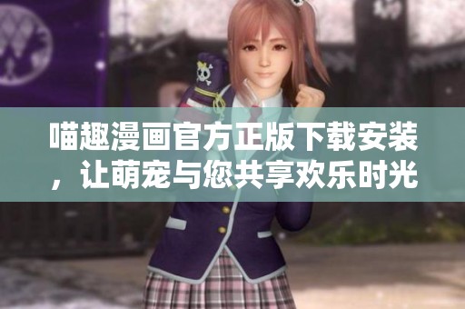 喵趣漫画官方正版下载安装，让萌宠与您共享欢乐时光