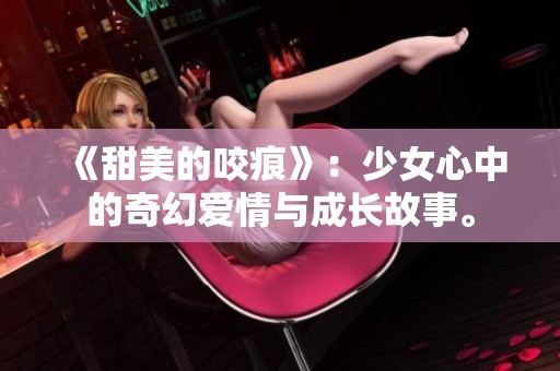 《甜美的咬痕》：少女心中的奇幻爱情与成长故事。