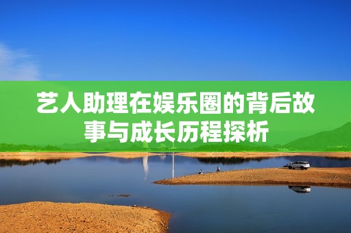 艺人助理在娱乐圈的背后故事与成长历程探析