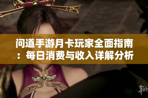 问道手游月卡玩家全面指南：每日消费与收入详解分析
