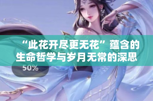 “此花开尽更无花”蕴含的生命哲学与岁月无常的深思