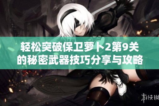 轻松突破保卫萝卜2第9关的秘密武器技巧分享与攻略解析