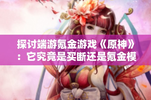探讨端游氪金游戏《原神》：它究竟是买断还是氪金模式的代表？