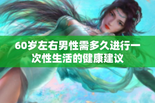 60岁左右男性需多久进行一次性生活的健康建议
