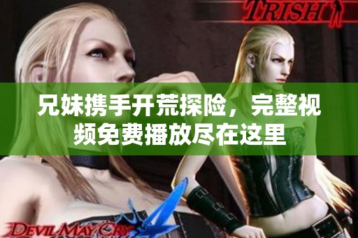 兄妹携手开荒探险，完整视频免费播放尽在这里