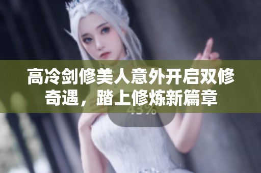 高冷剑修美人意外开启双修奇遇，踏上修炼新篇章