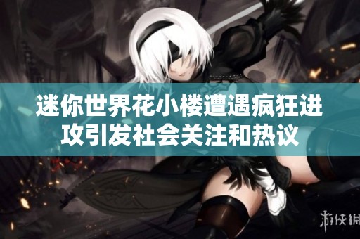 迷你世界花小楼遭遇疯狂进攻引发社会关注和热议