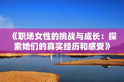 《职场女性的挑战与成长：探索她们的真实经历和感受》