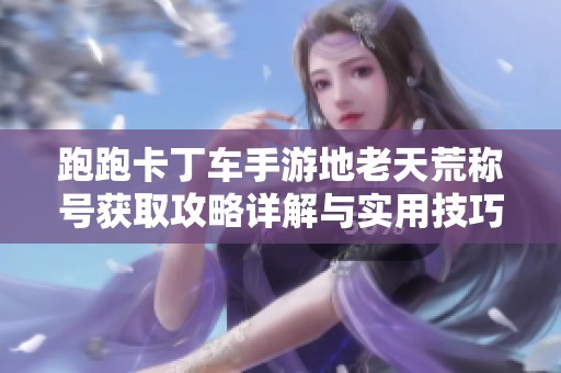 跑跑卡丁车手游地老天荒称号获取攻略详解与实用技巧分享