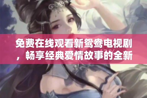 免费在线观看新鸳鸯电视剧，畅享经典爱情故事的全新体验