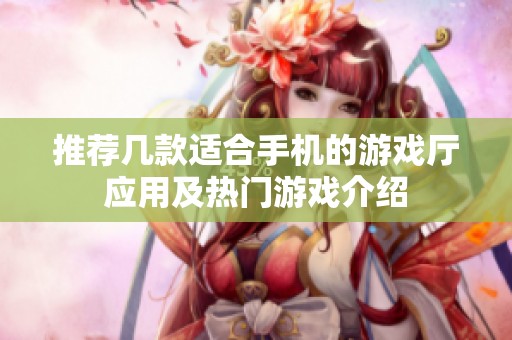 推荐几款适合手机的游戏厅应用及热门游戏介绍