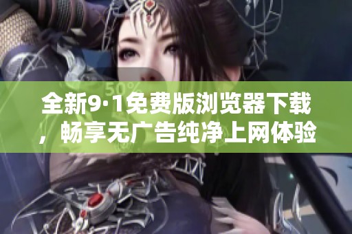 全新9·1免费版浏览器下载，畅享无广告纯净上网体验