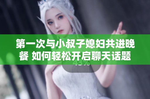 第一次与小叔子媳妇共进晚餐 如何轻松开启聊天话题