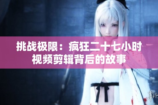 挑战极限：疯狂二十七小时视频剪辑背后的故事