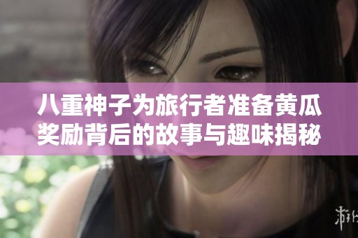 八重神子为旅行者准备黄瓜奖励背后的故事与趣味揭秘