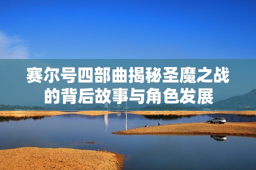 赛尔号四部曲揭秘圣魔之战的背后故事与角色发展