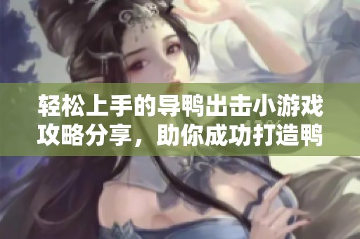 轻松上手的导鸭出击小游戏攻略分享，助你成功打造鸭子帝国！