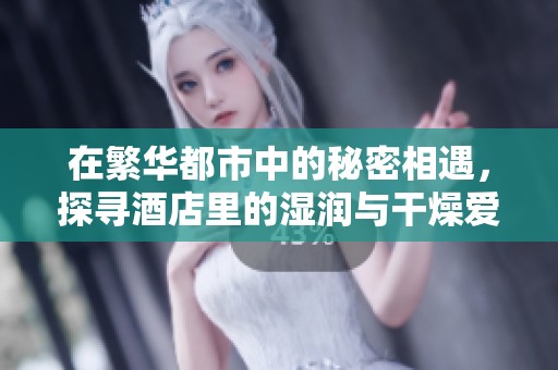 在繁华都市中的秘密相遇，探寻酒店里的湿润与干燥爱情故事