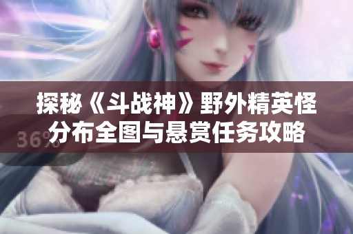 探秘《斗战神》野外精英怪分布全图与悬赏任务攻略