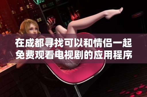 在成都寻找可以和情侣一起免费观看电视剧的应用程序推荐