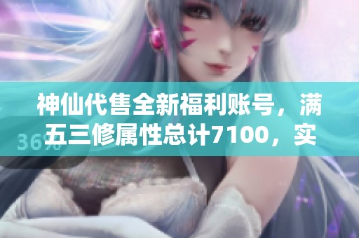 神仙代售全新福利账号，满五三修属性总计7100，实时更新中！