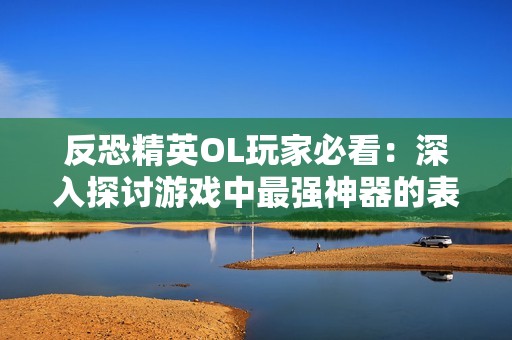 反恐精英OL玩家必看：深入探讨游戏中最强神器的表现与选择策略
