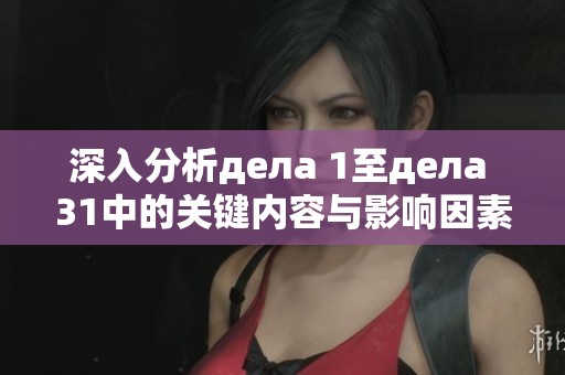 深入分析дела 1至дела 31中的关键内容与影响因素