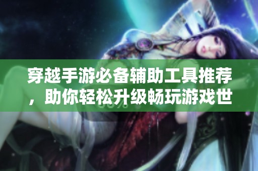 穿越手游必备辅助工具推荐，助你轻松升级畅玩游戏世界